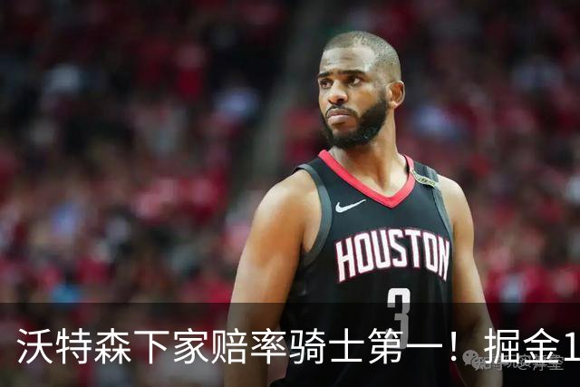 沃特森下家赔率骑士第一！掘金1.2亿奢侈税才能留他 签沃克已铺垫离队
