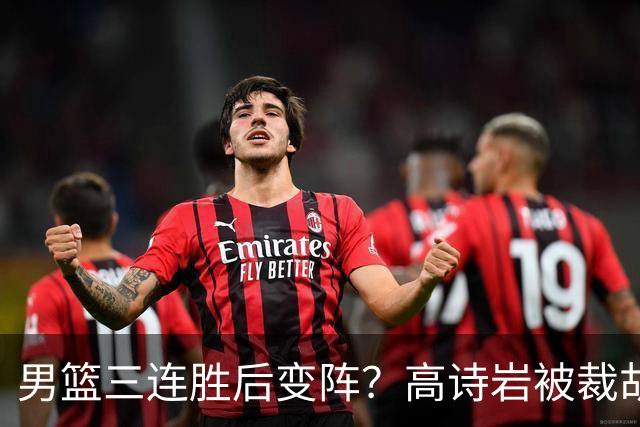 男篮三连胜后变阵？高诗岩被裁胡明轩回归：三大主力被弃之不用？